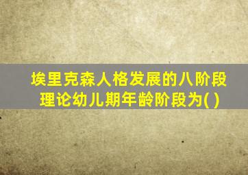 埃里克森人格发展的八阶段理论幼儿期年龄阶段为( )